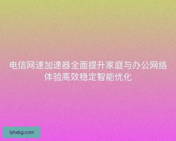 电信网速加速器全面提升家庭与办公网络体验高效稳定智能优化