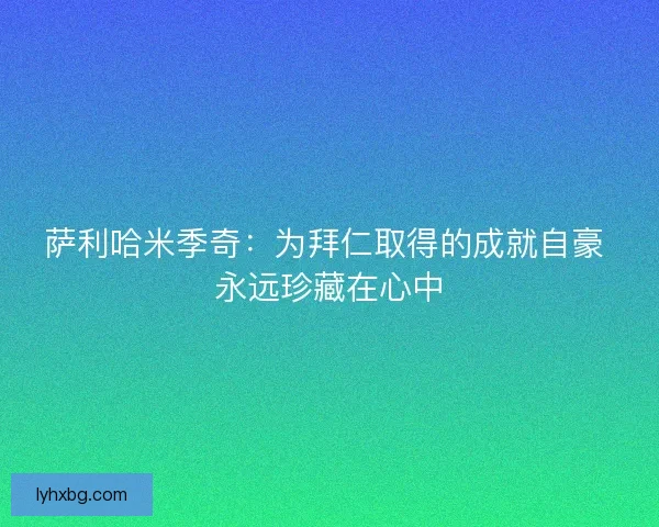 萨利哈米季奇：为拜仁取得的成就自豪 永远珍藏在心中