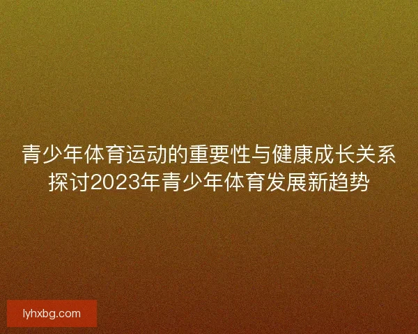 青少年体育运动的重要性与健康成长关系探讨2023年青少年体育发展新趋势
