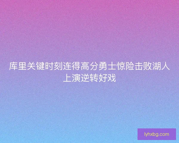 库里关键时刻连得高分勇士惊险击败湖人上演逆转好戏