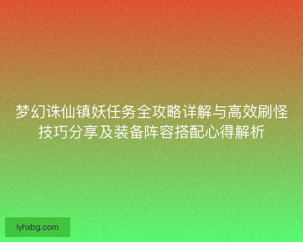 梦幻诛仙镇妖任务全攻略详解与高效刷怪技巧分享及装备阵容搭配心得解析