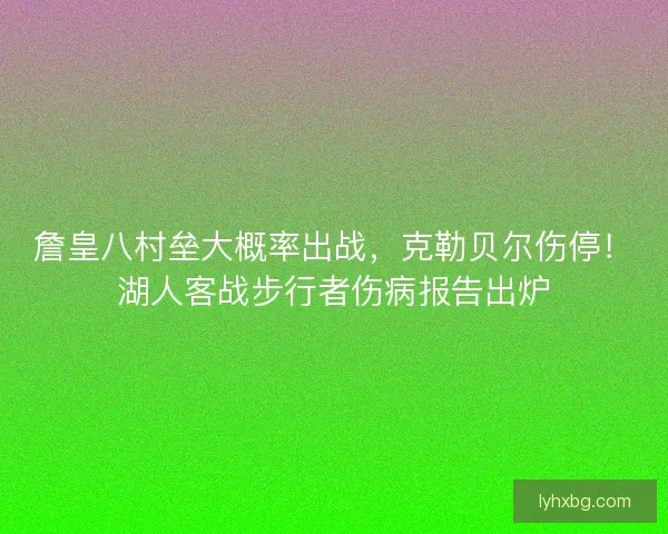 詹皇八村垒大概率出战，克勒贝尔伤停！湖人客战步行者伤病报告出炉