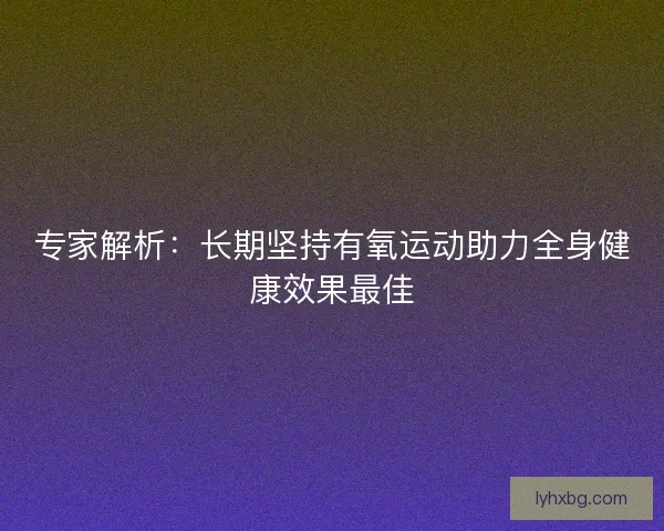 专家解析：长期坚持有氧运动助力全身健康效果最佳