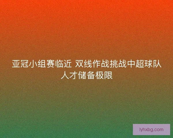 亚冠小组赛临近 双线作战挑战中超球队人才储备极限