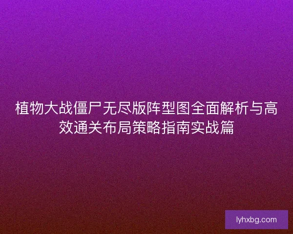 植物大战僵尸无尽版阵型图全面解析与高效通关布局策略指南实战篇