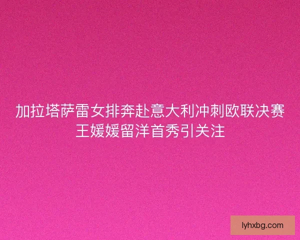 加拉塔萨雷女排奔赴意大利冲刺欧联决赛王媛媛留洋首秀引关注