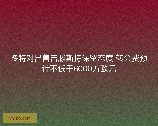 多特对出售吉滕斯持保留态度 转会费预计不低于6000万欧元