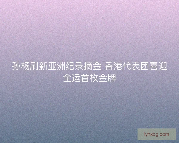 孙杨刷新亚洲纪录摘金 香港代表团喜迎全运首枚金牌