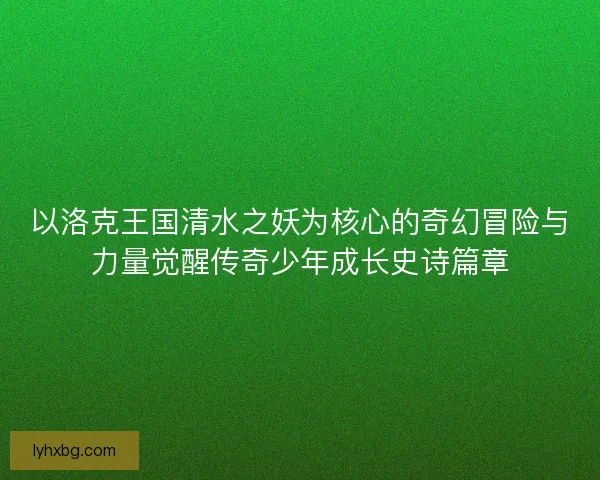以洛克王国清水之妖为核心的奇幻冒险与力量觉醒传奇少年成长史诗篇章