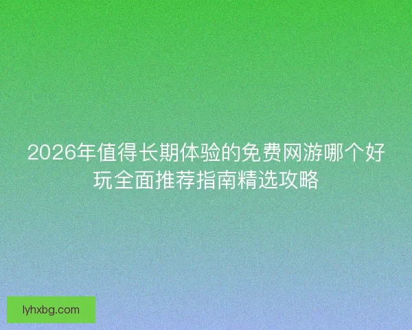 2026年值得长期体验的免费网游哪个好玩全面推荐指南精选攻略