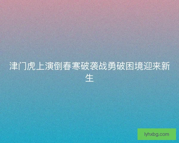 津门虎上演倒春寒破袭战勇破困境迎来新生